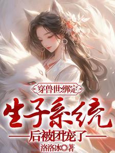 穿兽世:绑定生子系统后被团宠了 穿兽世:绑定生子系统后被团宠了